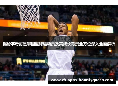 揭秘字母哥是哪国篮球运动员及其成长背景全方位深入全面解析
