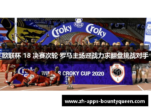 欧联杯 18 决赛次轮 罗马主场迎战力求翻盘挑战对手
