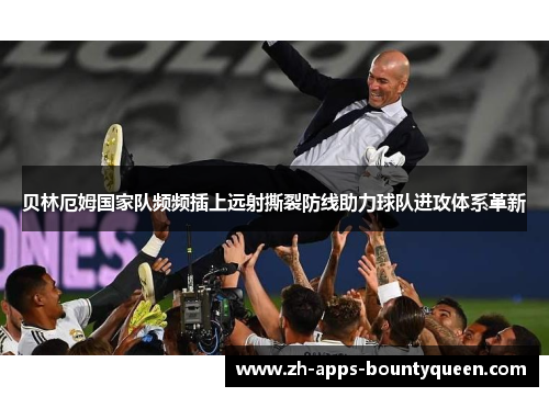 贝林厄姆国家队频频插上远射撕裂防线助力球队进攻体系革新