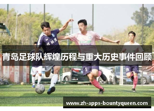青岛足球队辉煌历程与重大历史事件回顾