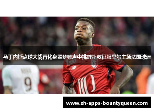 马丁内斯点球大战再化身噩梦嘘声中挑衅扑救征服里尔主场法国球迷